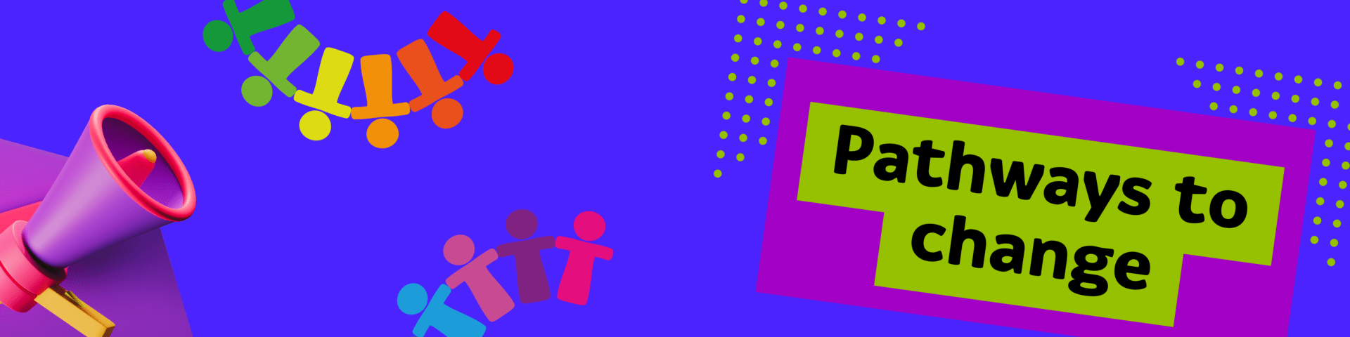 Banner with a blue background and the project title 'Pathways to Change' in a bold font. Also on the banner is a graphic of a purple megaphone and two graphics of multi colour people that are touching hands in a semi-circle