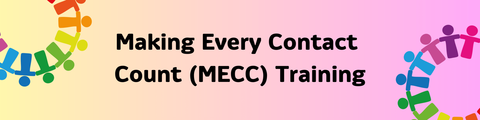 Yellow and pink gradient background with two graphics of multi colour people that are touching hands in a semi-circle and the following text: Making Every Contact Count (MECC) Training